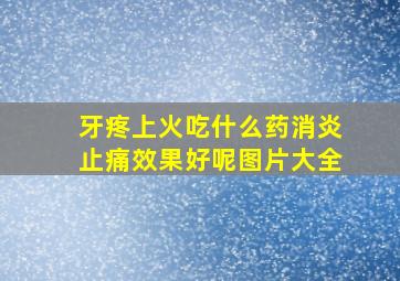 牙疼上火吃什么药消炎止痛效果好呢图片大全