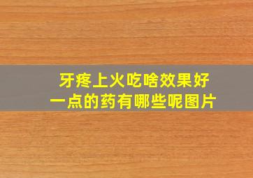 牙疼上火吃啥效果好一点的药有哪些呢图片