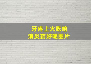 牙疼上火吃啥消炎药好呢图片