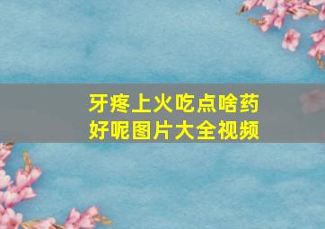 牙疼上火吃点啥药好呢图片大全视频