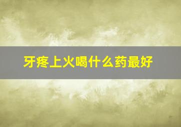 牙疼上火喝什么药最好