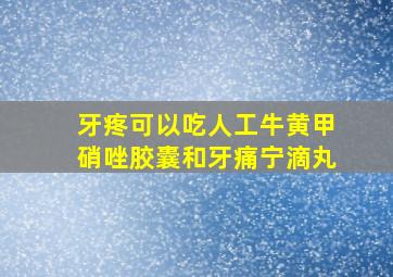 牙疼可以吃人工牛黄甲硝唑胶囊和牙痛宁滴丸