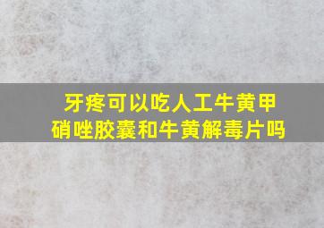 牙疼可以吃人工牛黄甲硝唑胶囊和牛黄解毒片吗