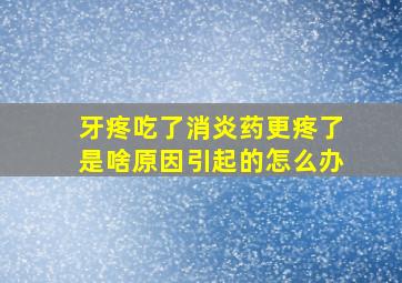 牙疼吃了消炎药更疼了是啥原因引起的怎么办