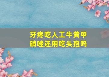 牙疼吃人工牛黄甲硝唑还用吃头孢吗