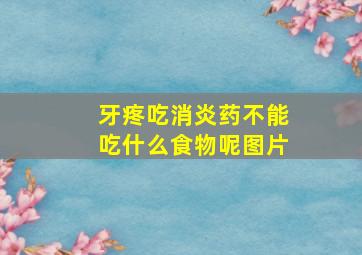 牙疼吃消炎药不能吃什么食物呢图片