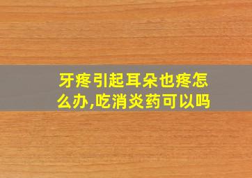 牙疼引起耳朵也疼怎么办,吃消炎药可以吗