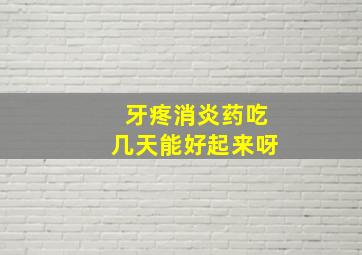 牙疼消炎药吃几天能好起来呀