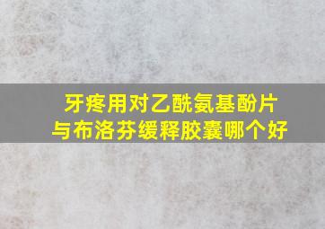 牙疼用对乙酰氨基酚片与布洛芬缓释胶囊哪个好