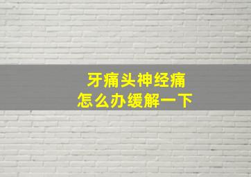 牙痛头神经痛怎么办缓解一下