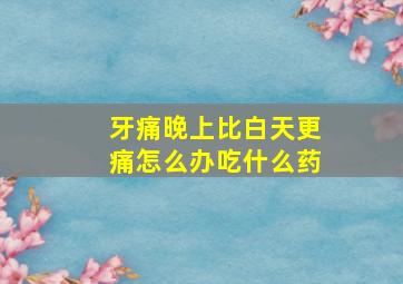 牙痛晚上比白天更痛怎么办吃什么药