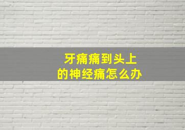 牙痛痛到头上的神经痛怎么办