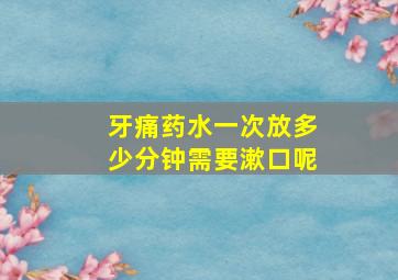 牙痛药水一次放多少分钟需要漱口呢