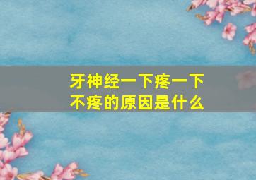 牙神经一下疼一下不疼的原因是什么