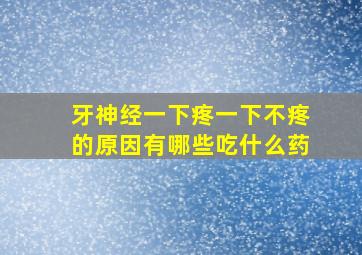 牙神经一下疼一下不疼的原因有哪些吃什么药