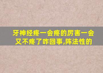 牙神经疼一会疼的厉害一会又不疼了咋回事,阵法性的