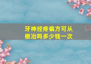 牙神经疼偏方可从根冶吗多少钱一次