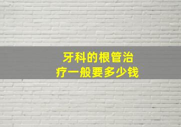 牙科的根管治疗一般要多少钱