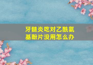 牙髓炎吃对乙酰氨基酚片没用怎么办