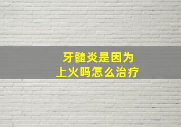 牙髓炎是因为上火吗怎么治疗