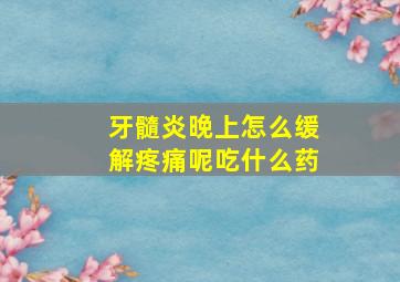 牙髓炎晚上怎么缓解疼痛呢吃什么药