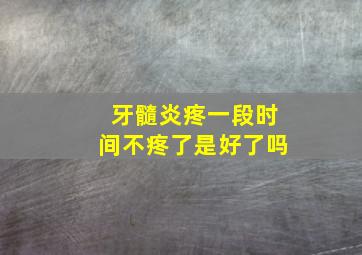 牙髓炎疼一段时间不疼了是好了吗