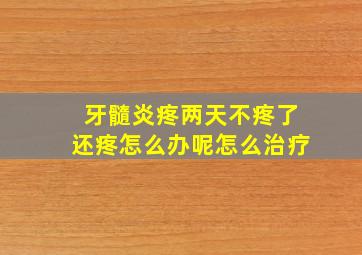 牙髓炎疼两天不疼了还疼怎么办呢怎么治疗