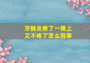 牙髓炎疼了一晚上又不疼了怎么回事