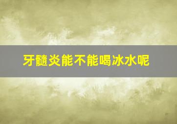 牙髓炎能不能喝冰水呢