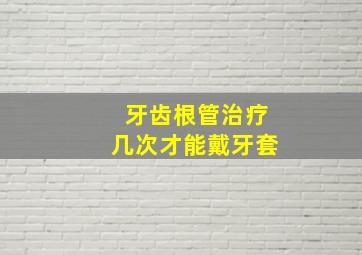 牙齿根管治疗几次才能戴牙套