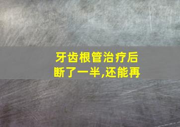 牙齿根管治疗后断了一半,还能再