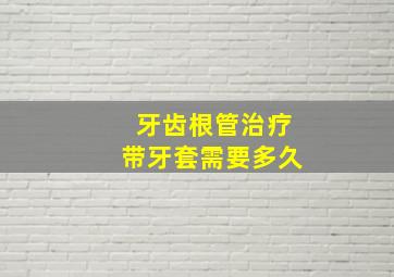 牙齿根管治疗带牙套需要多久