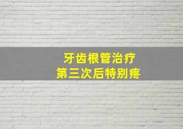 牙齿根管治疗第三次后特别疼