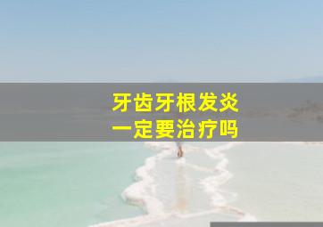 牙齿牙根发炎一定要治疗吗