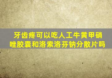 牙齿疼可以吃人工牛黄甲硝唑胶囊和洛索洛芬钠分散片吗