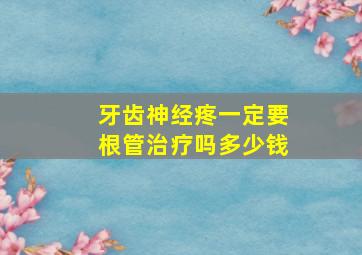 牙齿神经疼一定要根管治疗吗多少钱