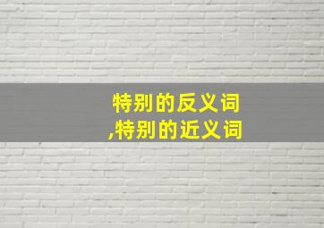 特别的反义词,特别的近义词