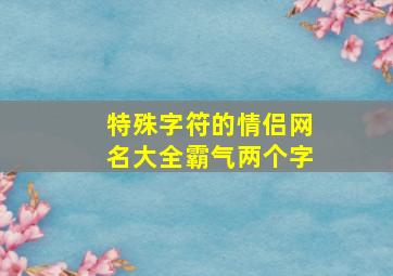 特殊字符的情侣网名大全霸气两个字