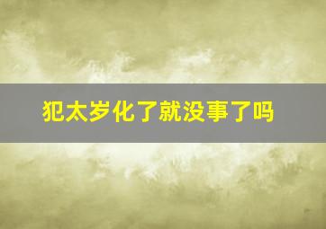 犯太岁化了就没事了吗