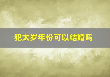 犯太岁年份可以结婚吗