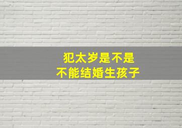 犯太岁是不是不能结婚生孩子