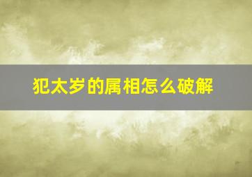 犯太岁的属相怎么破解