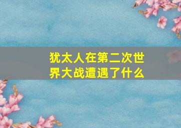 犹太人在第二次世界大战遭遇了什么