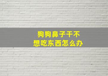 狗狗鼻子干不想吃东西怎么办