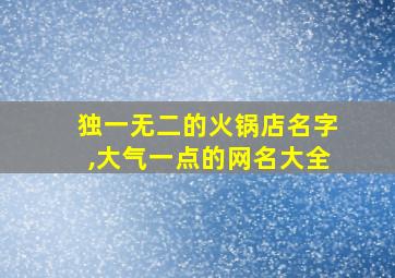 独一无二的火锅店名字,大气一点的网名大全