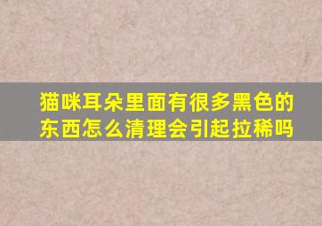 猫咪耳朵里面有很多黑色的东西怎么清理会引起拉稀吗