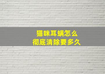 猫咪耳螨怎么彻底清除要多久