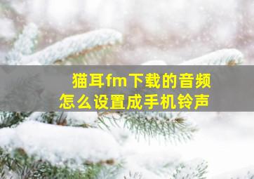 猫耳fm下载的音频怎么设置成手机铃声