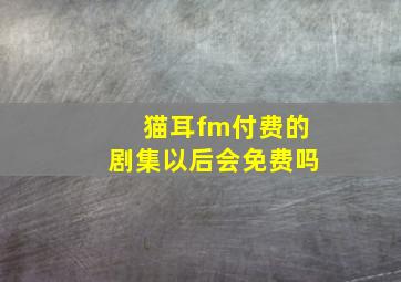 猫耳fm付费的剧集以后会免费吗