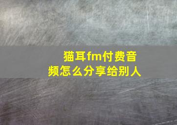 猫耳fm付费音频怎么分享给别人